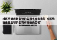 对区块链进行监管的公司有哪些类型[对区块链进行监管的公司有哪些类型呢]