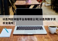 以色列区块链平台有哪些公司[以色列数字货币交易所]