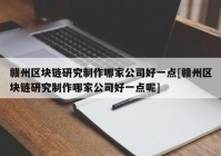 赣州区块链研究制作哪家公司好一点[赣州区块链研究制作哪家公司好一点呢]