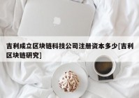 吉利成立区块链科技公司注册资本多少[吉利区块链研究]