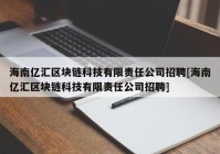 海南亿汇区块链科技有限责任公司招聘[海南亿汇区块链科技有限责任公司招聘]