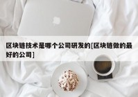 区块链技术是哪个公司研发的[区块链做的最好的公司]