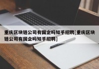 重庆区块链公司有国企吗知乎招聘[重庆区块链公司有国企吗知乎招聘]