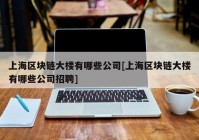 上海区块链大楼有哪些公司[上海区块链大楼有哪些公司招聘]