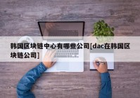 韩国区块链中心有哪些公司[dac在韩国区块链公司]