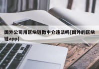 国外公司用区块链做中介违法吗[国外的区块链app]