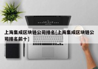 上海集成区块链公司排名[上海集成区块链公司排名前十]