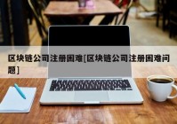 区块链公司注册困难[区块链公司注册困难问题]