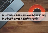 长沙区块链公共服务平台有哪些公司可以用[长沙市区块链产业发展三年行动计划]