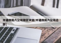 中建四局六公司做区块链[中建四局六公司总部]