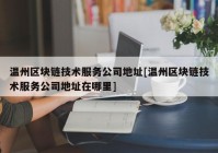 温州区块链技术服务公司地址[温州区块链技术服务公司地址在哪里]