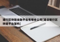 建行区块链金融平台有哪些公司[建设银行区块链平台架构]