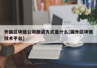 外国区块链公司融资方式是什么[国外区块链技术平台]