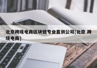 北京跨境电商区块链专业直供公司[北京 跨境电商]