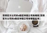 获得官方认可的a股区块链公司有哪些[获得官方认可的a股区块链公司有哪些名单]