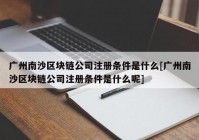 广州南沙区块链公司注册条件是什么[广州南沙区块链公司注册条件是什么呢]