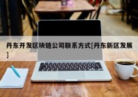 丹东开发区块链公司联系方式[丹东新区发展]