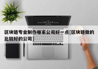 区块链专业制作哪家公司好一点[区块链做的比较好的公司]