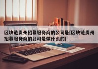 区块链贵州招募服务商的公司是[区块链贵州招募服务商的公司是做什么的]