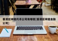 香港区块链代币公司有哪些[香港区块链金融公司]