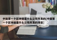 中国第一个区块链是什么公司开发的[中国第一个区块链是什么公司开发的项目]