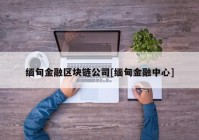 缅甸金融区块链公司[缅甸金融中心]