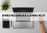 区块链公司总经理薪资多少[区块链公司工作]