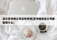 成立区块链公司怎样挣钱[区块链创业公司都是做什么]